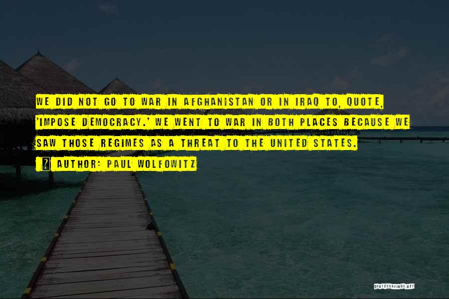 Paul Wolfowitz Quotes: We Did Not Go To War In Afghanistan Or In Iraq To, Quote, 'impose Democracy.' We Went To War In