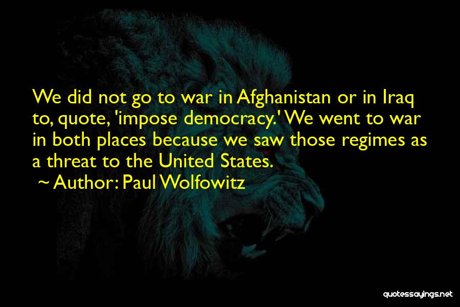 Paul Wolfowitz Quotes: We Did Not Go To War In Afghanistan Or In Iraq To, Quote, 'impose Democracy.' We Went To War In