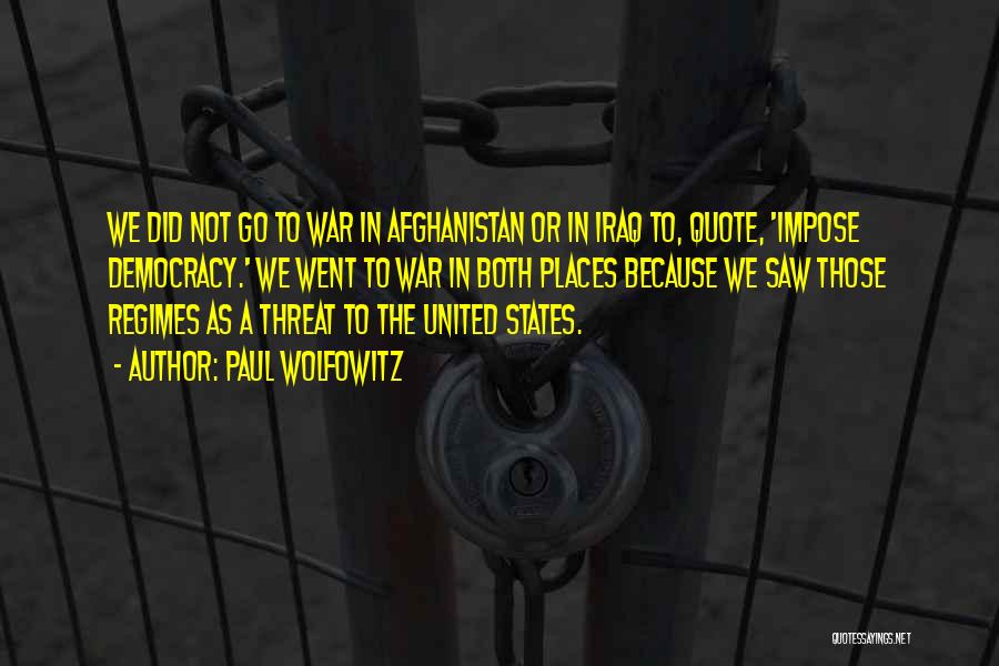 Paul Wolfowitz Quotes: We Did Not Go To War In Afghanistan Or In Iraq To, Quote, 'impose Democracy.' We Went To War In