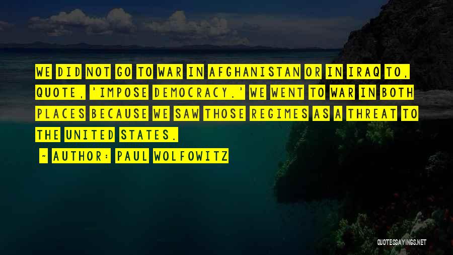 Paul Wolfowitz Quotes: We Did Not Go To War In Afghanistan Or In Iraq To, Quote, 'impose Democracy.' We Went To War In
