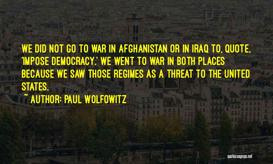 Paul Wolfowitz Quotes: We Did Not Go To War In Afghanistan Or In Iraq To, Quote, 'impose Democracy.' We Went To War In