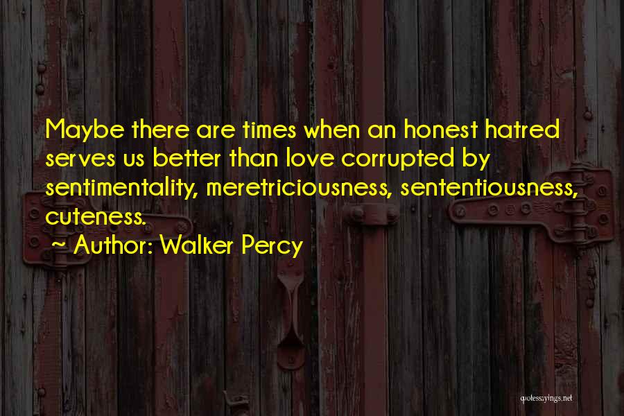 Walker Percy Quotes: Maybe There Are Times When An Honest Hatred Serves Us Better Than Love Corrupted By Sentimentality, Meretriciousness, Sententiousness, Cuteness.