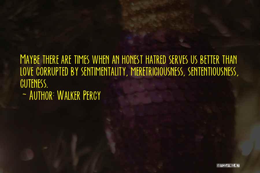 Walker Percy Quotes: Maybe There Are Times When An Honest Hatred Serves Us Better Than Love Corrupted By Sentimentality, Meretriciousness, Sententiousness, Cuteness.