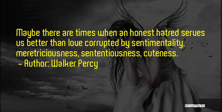 Walker Percy Quotes: Maybe There Are Times When An Honest Hatred Serves Us Better Than Love Corrupted By Sentimentality, Meretriciousness, Sententiousness, Cuteness.