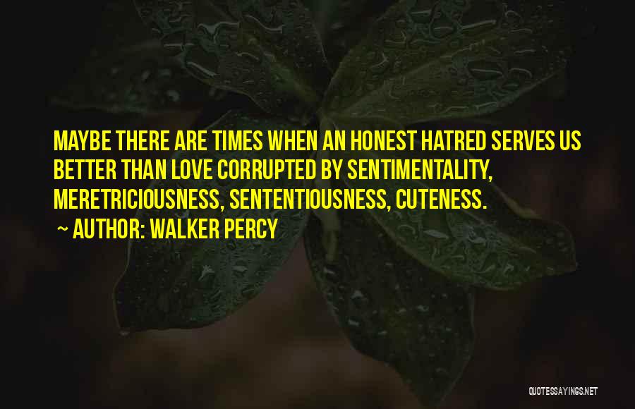 Walker Percy Quotes: Maybe There Are Times When An Honest Hatred Serves Us Better Than Love Corrupted By Sentimentality, Meretriciousness, Sententiousness, Cuteness.