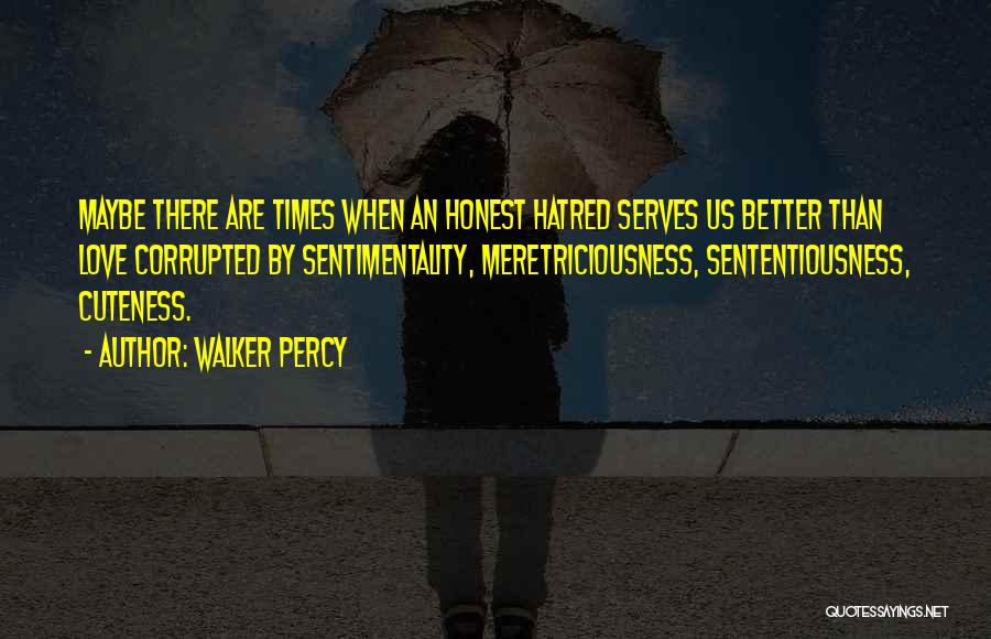 Walker Percy Quotes: Maybe There Are Times When An Honest Hatred Serves Us Better Than Love Corrupted By Sentimentality, Meretriciousness, Sententiousness, Cuteness.