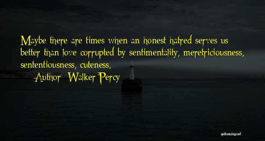 Walker Percy Quotes: Maybe There Are Times When An Honest Hatred Serves Us Better Than Love Corrupted By Sentimentality, Meretriciousness, Sententiousness, Cuteness.