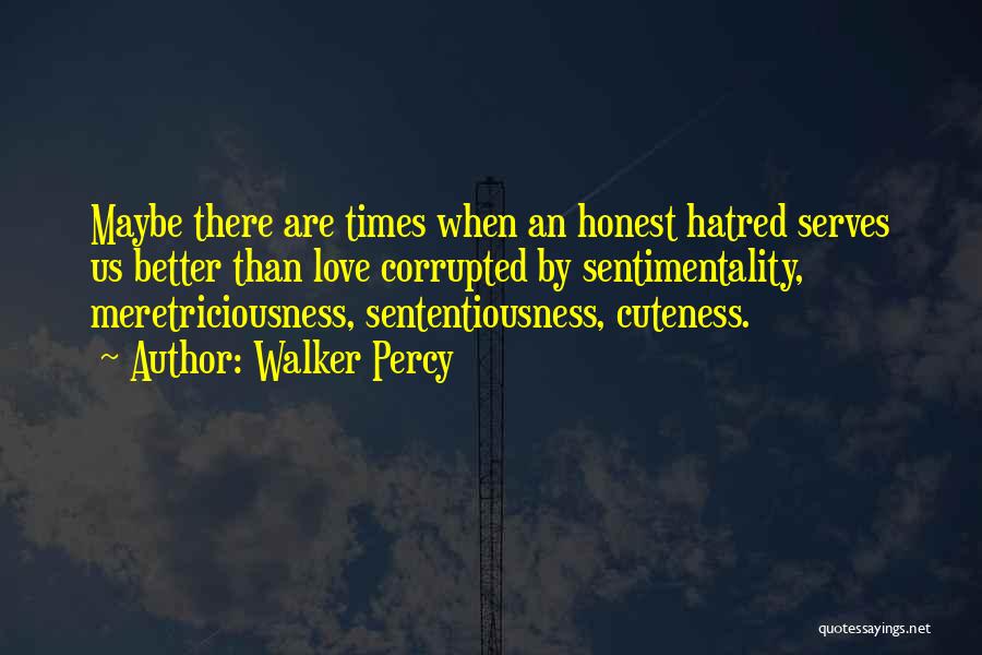 Walker Percy Quotes: Maybe There Are Times When An Honest Hatred Serves Us Better Than Love Corrupted By Sentimentality, Meretriciousness, Sententiousness, Cuteness.