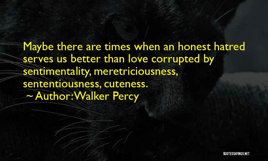 Walker Percy Quotes: Maybe There Are Times When An Honest Hatred Serves Us Better Than Love Corrupted By Sentimentality, Meretriciousness, Sententiousness, Cuteness.