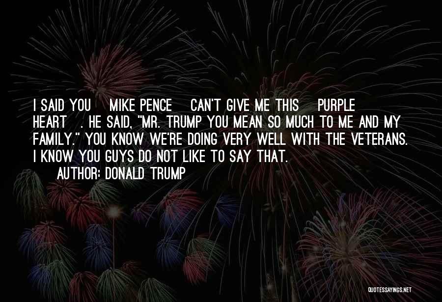 Donald Trump Quotes: I Said You [mike Pence] Can't Give Me This [purple Heart]. He Said, Mr. Trump You Mean So Much To