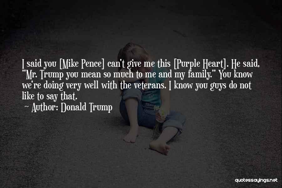 Donald Trump Quotes: I Said You [mike Pence] Can't Give Me This [purple Heart]. He Said, Mr. Trump You Mean So Much To