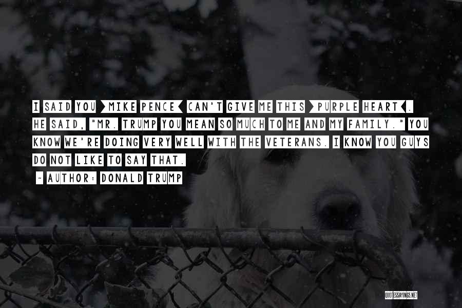 Donald Trump Quotes: I Said You [mike Pence] Can't Give Me This [purple Heart]. He Said, Mr. Trump You Mean So Much To