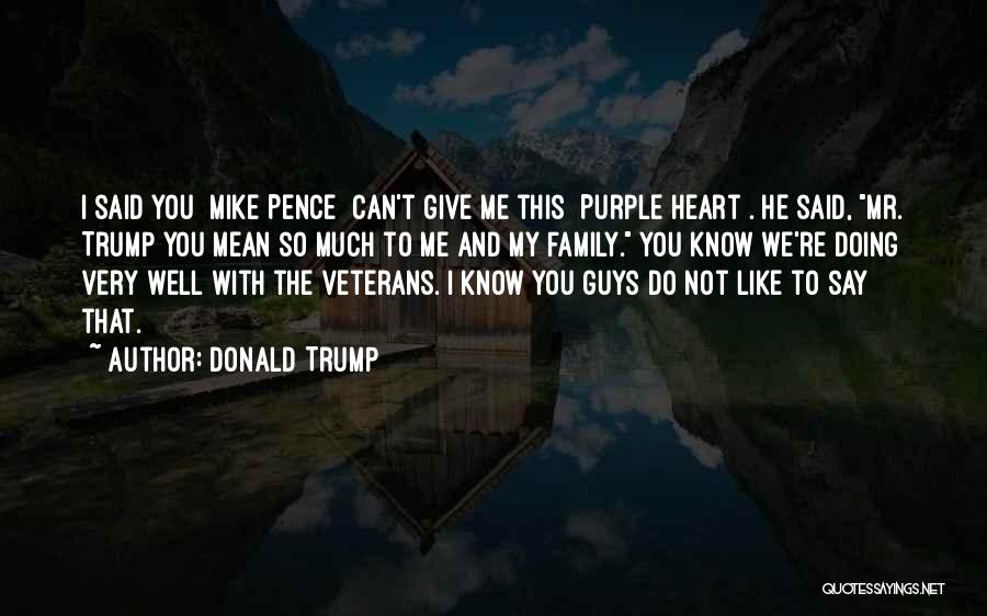 Donald Trump Quotes: I Said You [mike Pence] Can't Give Me This [purple Heart]. He Said, Mr. Trump You Mean So Much To