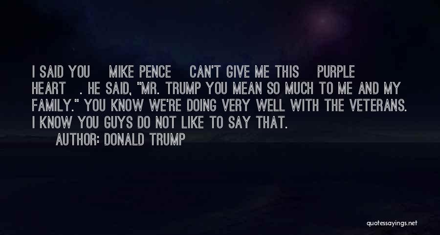 Donald Trump Quotes: I Said You [mike Pence] Can't Give Me This [purple Heart]. He Said, Mr. Trump You Mean So Much To