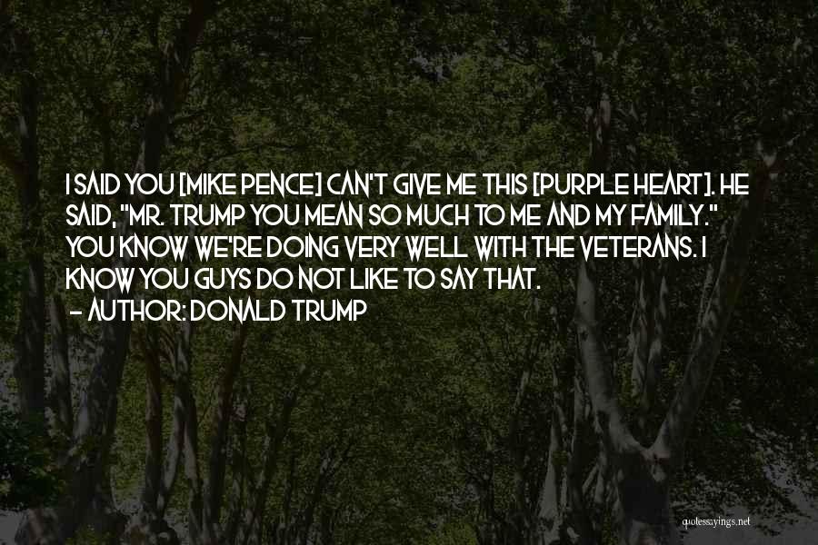 Donald Trump Quotes: I Said You [mike Pence] Can't Give Me This [purple Heart]. He Said, Mr. Trump You Mean So Much To