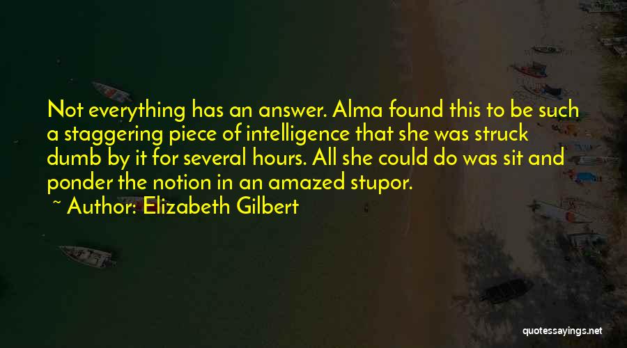 Elizabeth Gilbert Quotes: Not Everything Has An Answer. Alma Found This To Be Such A Staggering Piece Of Intelligence That She Was Struck