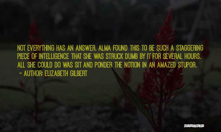 Elizabeth Gilbert Quotes: Not Everything Has An Answer. Alma Found This To Be Such A Staggering Piece Of Intelligence That She Was Struck