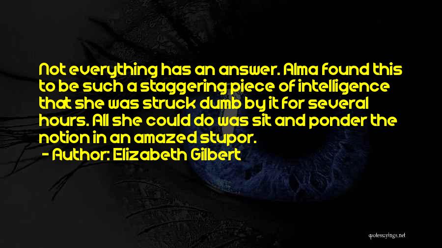 Elizabeth Gilbert Quotes: Not Everything Has An Answer. Alma Found This To Be Such A Staggering Piece Of Intelligence That She Was Struck
