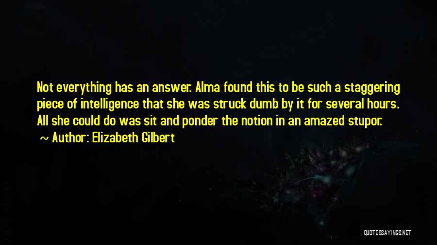 Elizabeth Gilbert Quotes: Not Everything Has An Answer. Alma Found This To Be Such A Staggering Piece Of Intelligence That She Was Struck
