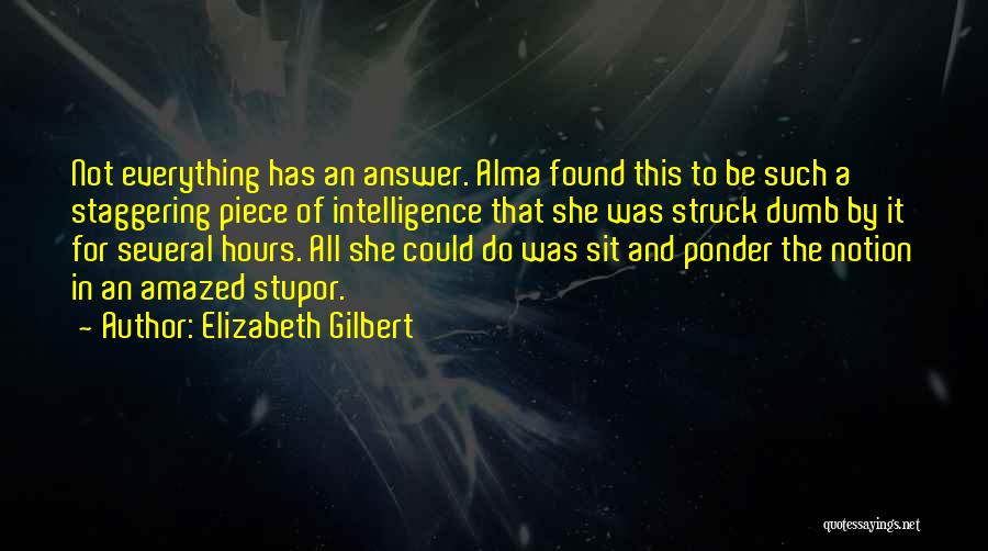 Elizabeth Gilbert Quotes: Not Everything Has An Answer. Alma Found This To Be Such A Staggering Piece Of Intelligence That She Was Struck