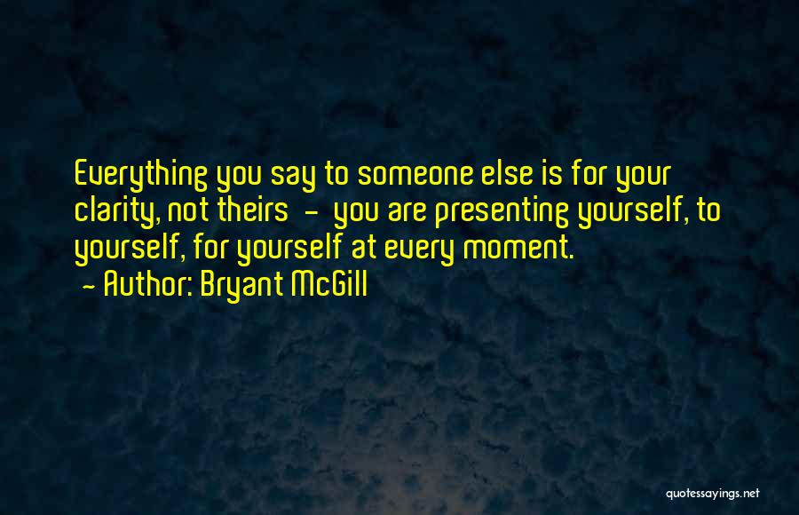 Bryant McGill Quotes: Everything You Say To Someone Else Is For Your Clarity, Not Theirs - You Are Presenting Yourself, To Yourself, For