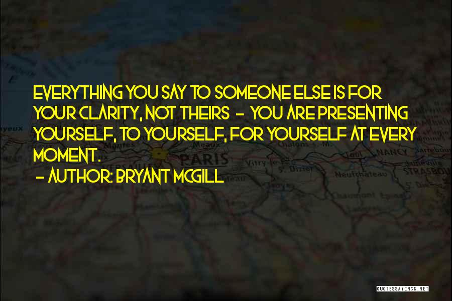 Bryant McGill Quotes: Everything You Say To Someone Else Is For Your Clarity, Not Theirs - You Are Presenting Yourself, To Yourself, For