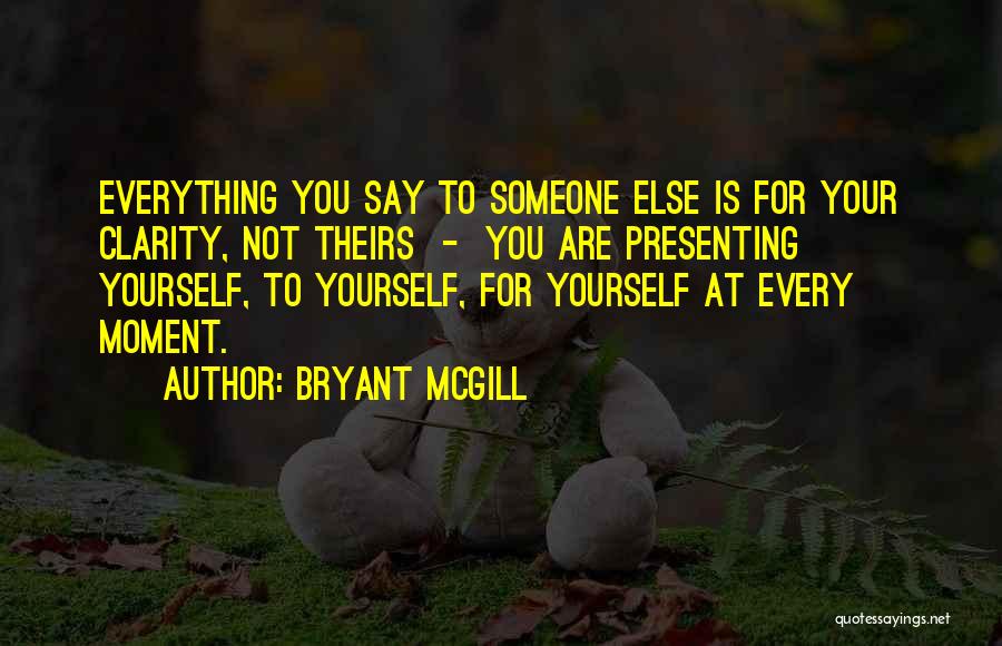 Bryant McGill Quotes: Everything You Say To Someone Else Is For Your Clarity, Not Theirs - You Are Presenting Yourself, To Yourself, For