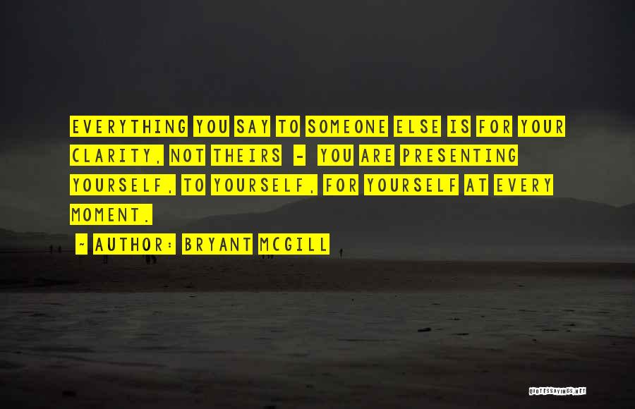 Bryant McGill Quotes: Everything You Say To Someone Else Is For Your Clarity, Not Theirs - You Are Presenting Yourself, To Yourself, For