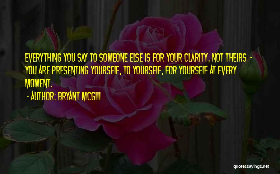 Bryant McGill Quotes: Everything You Say To Someone Else Is For Your Clarity, Not Theirs - You Are Presenting Yourself, To Yourself, For
