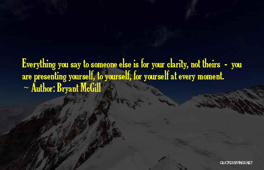 Bryant McGill Quotes: Everything You Say To Someone Else Is For Your Clarity, Not Theirs - You Are Presenting Yourself, To Yourself, For