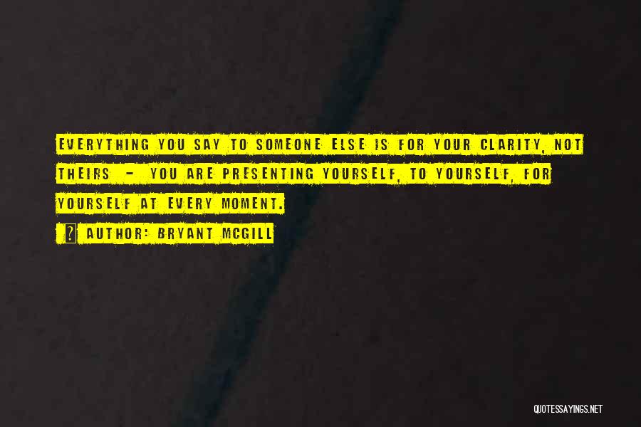 Bryant McGill Quotes: Everything You Say To Someone Else Is For Your Clarity, Not Theirs - You Are Presenting Yourself, To Yourself, For