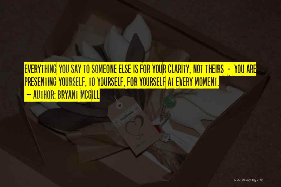 Bryant McGill Quotes: Everything You Say To Someone Else Is For Your Clarity, Not Theirs - You Are Presenting Yourself, To Yourself, For