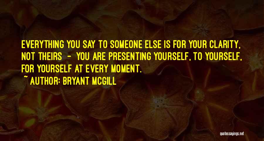 Bryant McGill Quotes: Everything You Say To Someone Else Is For Your Clarity, Not Theirs - You Are Presenting Yourself, To Yourself, For