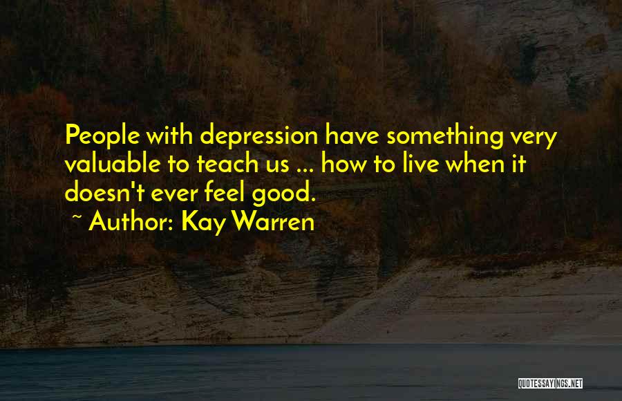 Kay Warren Quotes: People With Depression Have Something Very Valuable To Teach Us ... How To Live When It Doesn't Ever Feel Good.