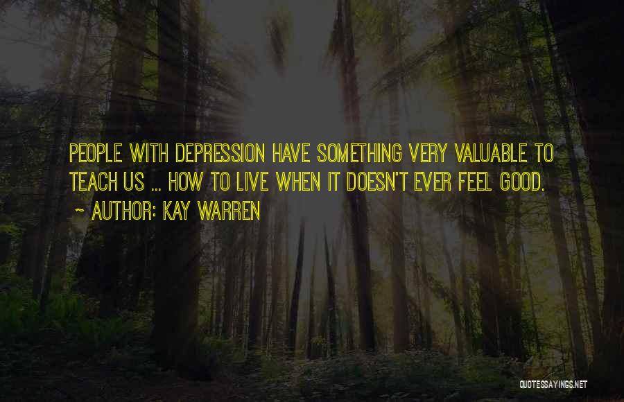 Kay Warren Quotes: People With Depression Have Something Very Valuable To Teach Us ... How To Live When It Doesn't Ever Feel Good.
