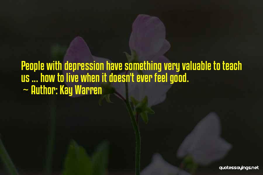 Kay Warren Quotes: People With Depression Have Something Very Valuable To Teach Us ... How To Live When It Doesn't Ever Feel Good.