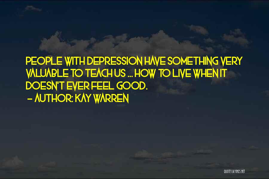 Kay Warren Quotes: People With Depression Have Something Very Valuable To Teach Us ... How To Live When It Doesn't Ever Feel Good.