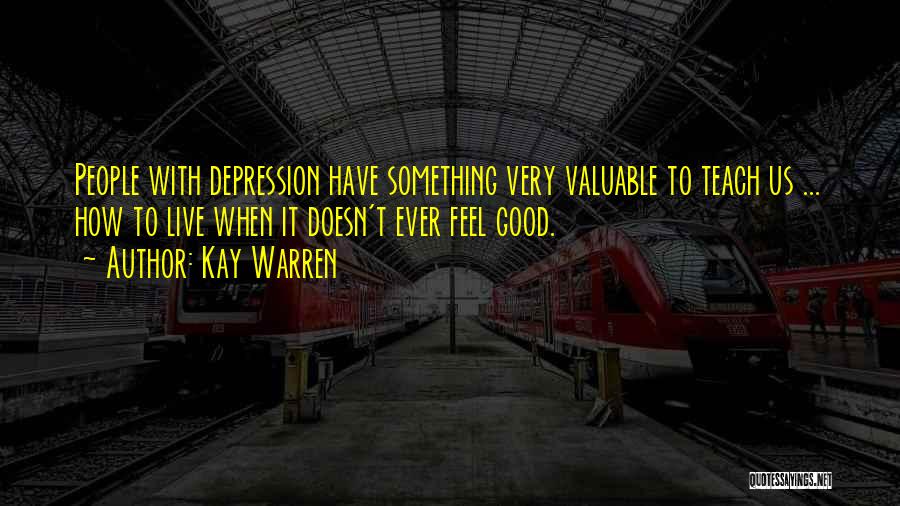 Kay Warren Quotes: People With Depression Have Something Very Valuable To Teach Us ... How To Live When It Doesn't Ever Feel Good.
