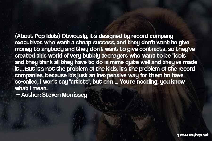 Steven Morrissey Quotes: (about Pop Idols) Obviously, It's Designed By Record Company Executives Who Want A Cheap Success, And They Don't Want To