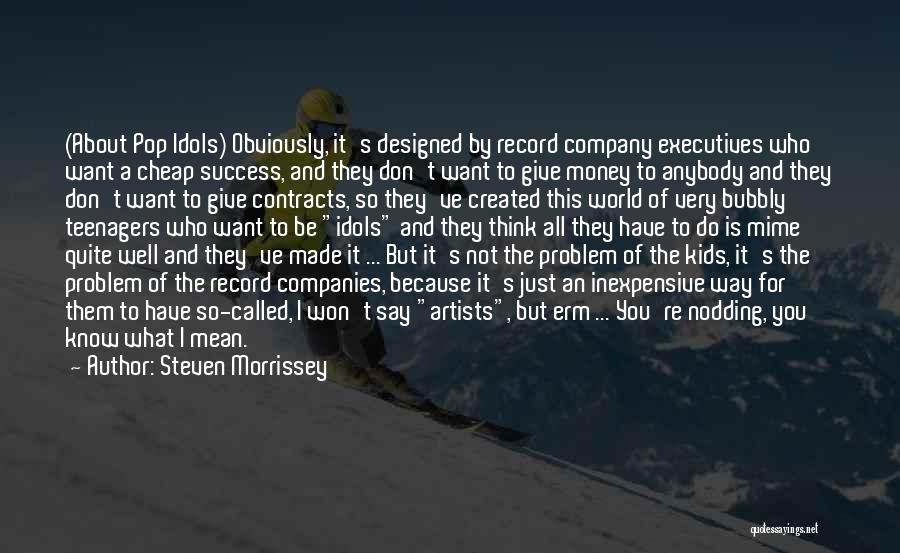 Steven Morrissey Quotes: (about Pop Idols) Obviously, It's Designed By Record Company Executives Who Want A Cheap Success, And They Don't Want To