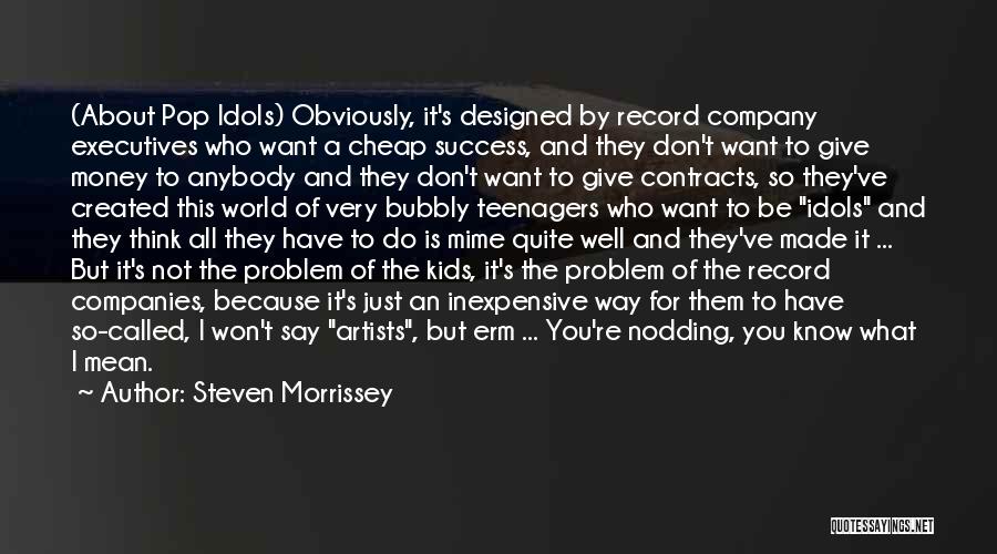 Steven Morrissey Quotes: (about Pop Idols) Obviously, It's Designed By Record Company Executives Who Want A Cheap Success, And They Don't Want To