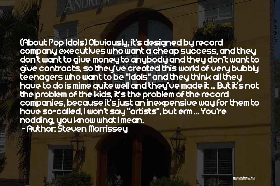 Steven Morrissey Quotes: (about Pop Idols) Obviously, It's Designed By Record Company Executives Who Want A Cheap Success, And They Don't Want To