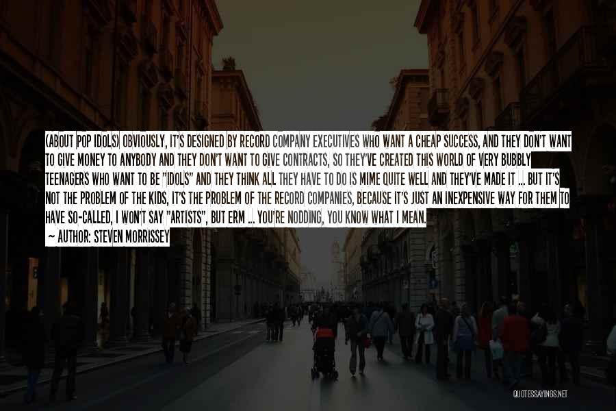 Steven Morrissey Quotes: (about Pop Idols) Obviously, It's Designed By Record Company Executives Who Want A Cheap Success, And They Don't Want To