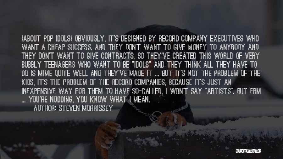 Steven Morrissey Quotes: (about Pop Idols) Obviously, It's Designed By Record Company Executives Who Want A Cheap Success, And They Don't Want To