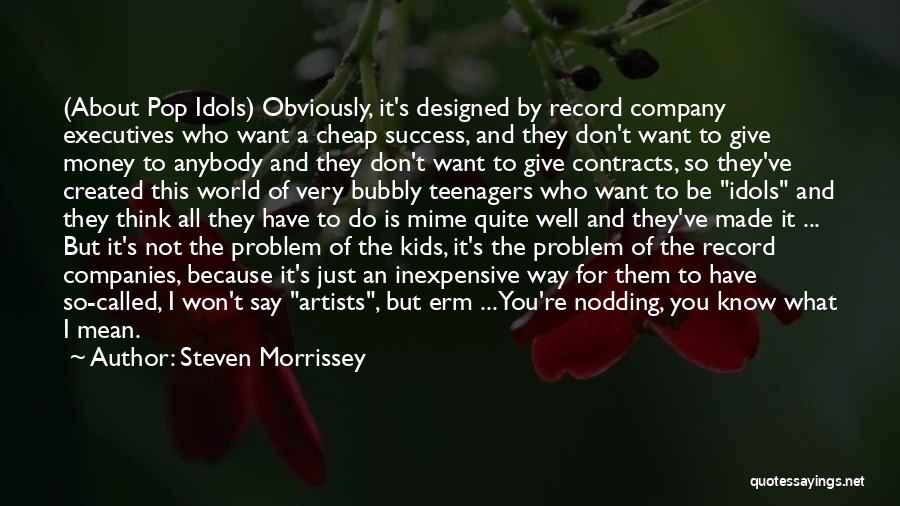 Steven Morrissey Quotes: (about Pop Idols) Obviously, It's Designed By Record Company Executives Who Want A Cheap Success, And They Don't Want To