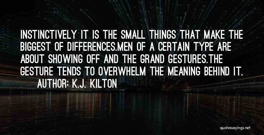 K.J. Kilton Quotes: Instinctively It Is The Small Things That Make The Biggest Of Differences.men Of A Certain Type Are About Showing Off