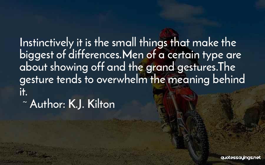 K.J. Kilton Quotes: Instinctively It Is The Small Things That Make The Biggest Of Differences.men Of A Certain Type Are About Showing Off