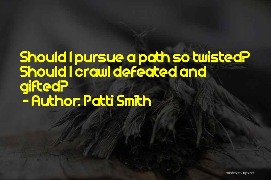 Patti Smith Quotes: Should I Pursue A Path So Twisted? Should I Crawl Defeated And Gifted?