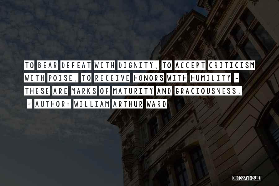 William Arthur Ward Quotes: To Bear Defeat With Dignity, To Accept Criticism With Poise, To Receive Honors With Humility - These Are Marks Of
