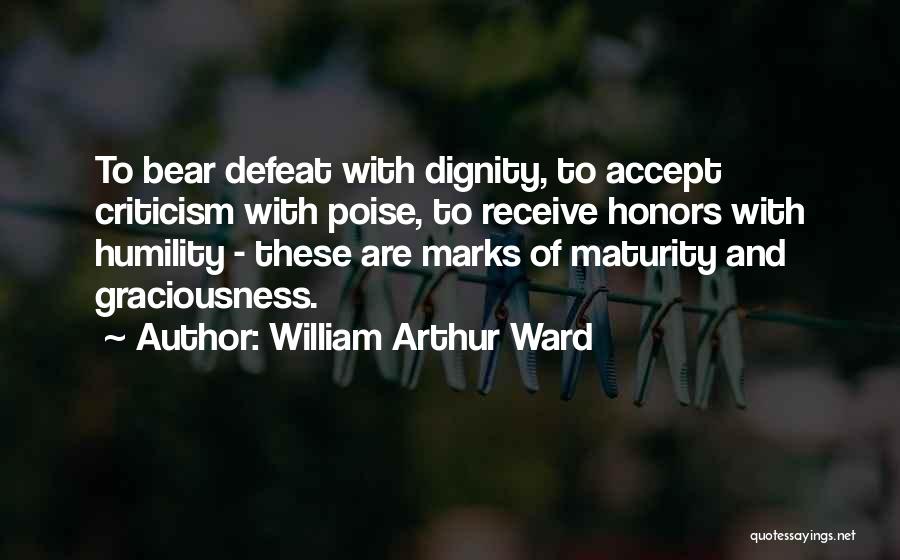 William Arthur Ward Quotes: To Bear Defeat With Dignity, To Accept Criticism With Poise, To Receive Honors With Humility - These Are Marks Of